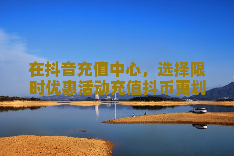 在抖音充值中心，选择限时优惠活动充值抖币更划算。