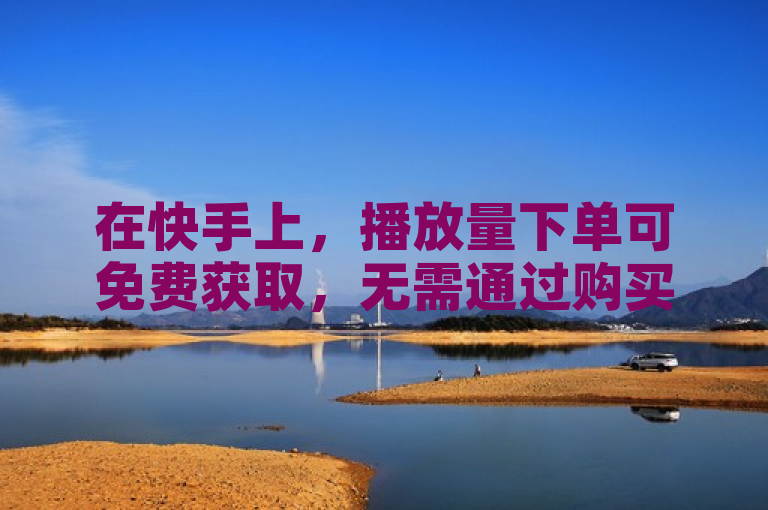 在快手上，播放量下单可免费获取，无需通过购买网站。