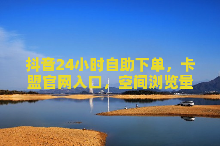 抖音24小时自助下单，卡盟官网入口，空间浏览量轻松提升。