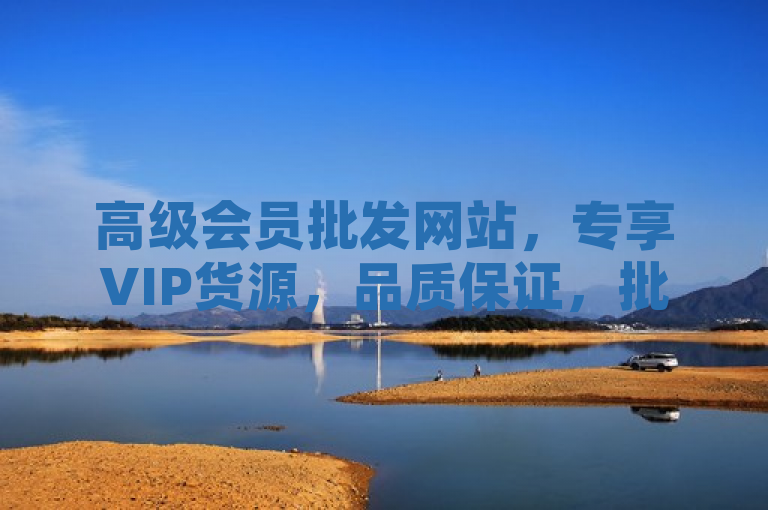 高级会员批发网站，专享VIP货源，品质保证，批发更省心。
