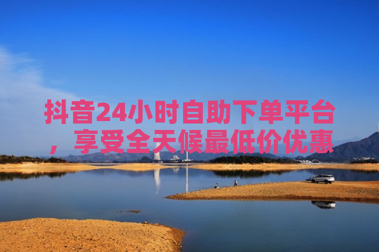 抖音24小时自助下单平台，享受全天候最低价优惠。