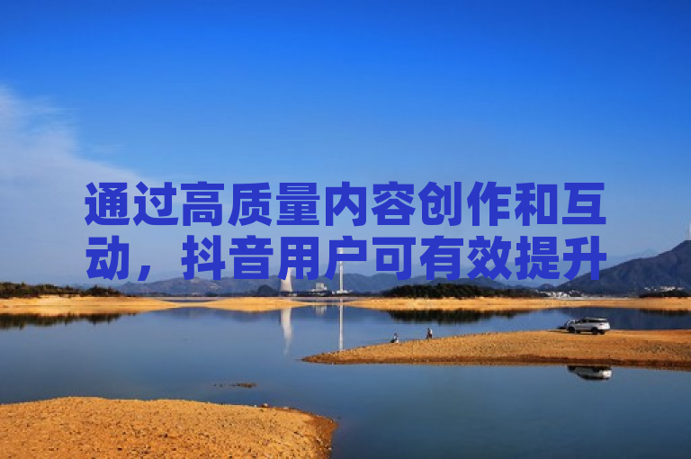 通过高质量内容创作和互动，抖音用户可有效提升粉丝数量。