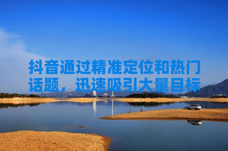 抖音通过精准定位和热门话题，迅速吸引大量目标客户。