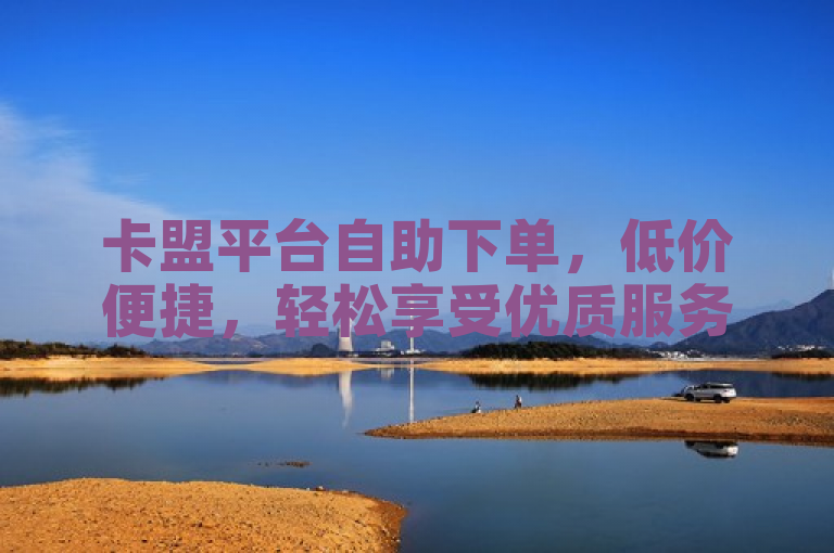 卡盟平台自助下单，低价便捷，轻松享受优质服务。