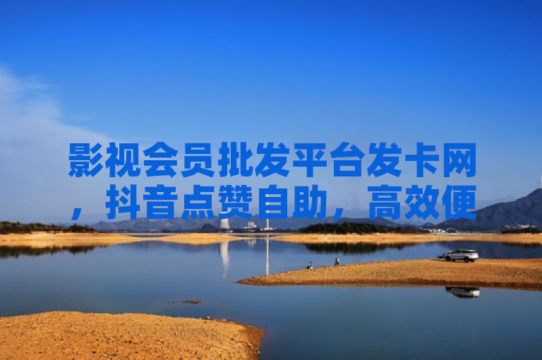 影视会员批发平台发卡网，抖音点赞自助，高效便捷。