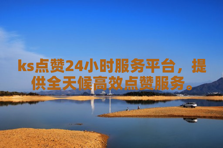 ks点赞24小时服务平台，提供全天候高效点赞服务。