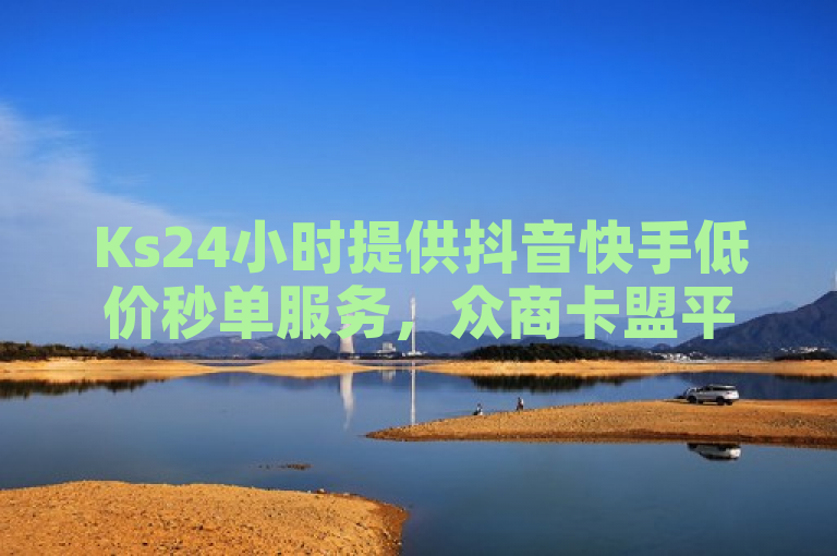 Ks24小时提供抖音快手低价秒单服务，众商卡盟平台助您轻松推广。