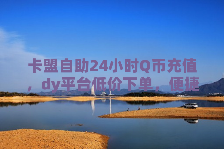 卡盟自助24小时Q币充值，dy平台低价下单，便捷高效！