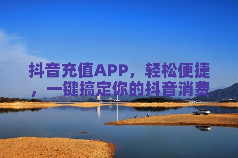 抖音充值APP，轻松便捷，一键搞定你的抖音消费。
