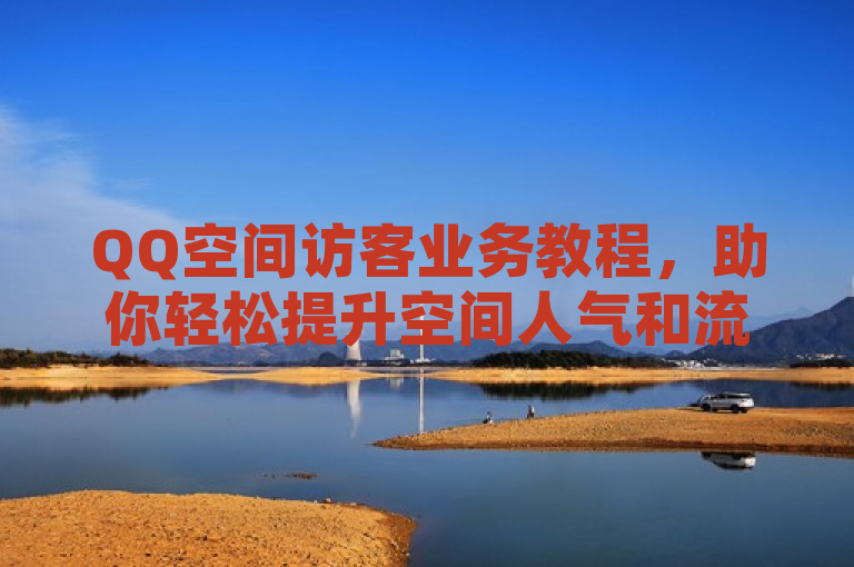 QQ空间访客业务教程，助你轻松提升空间人气和流量。