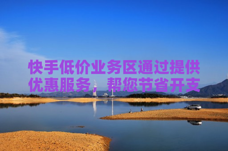 快手低价业务区通过提供优惠服务，帮您节省开支，享受实惠。