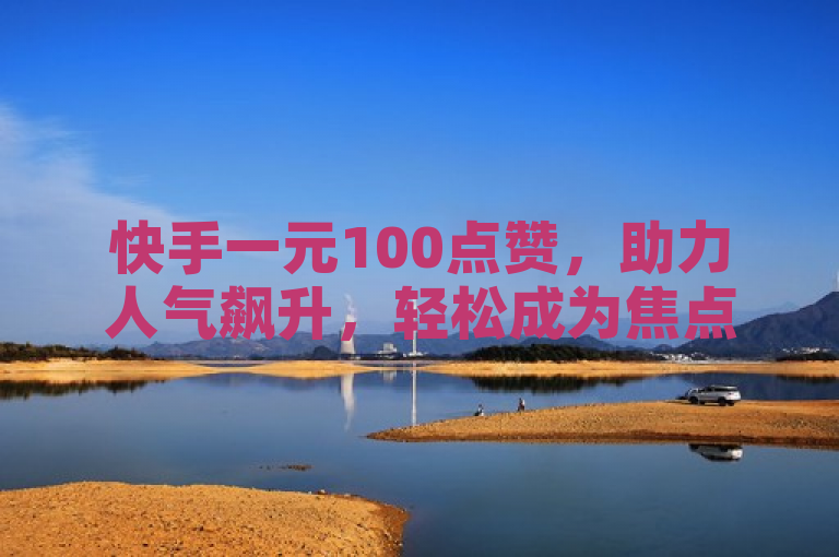 快手一元100点赞，助力人气飙升，轻松成为焦点！