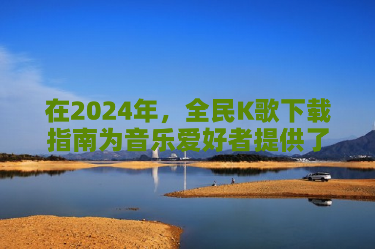 在2024年，全民K歌下载指南为音乐爱好者提供了便捷的最新版本获取方式。