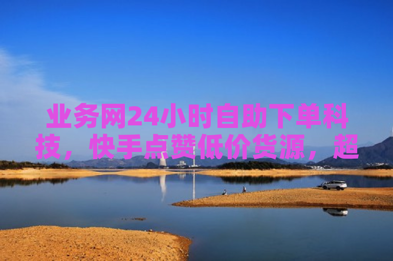 业务网24小时自助下单科技，快手点赞低价货源，超便捷服务。