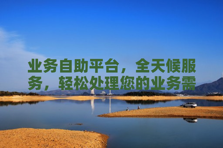 业务自助平台，全天候服务，轻松处理您的业务需求。