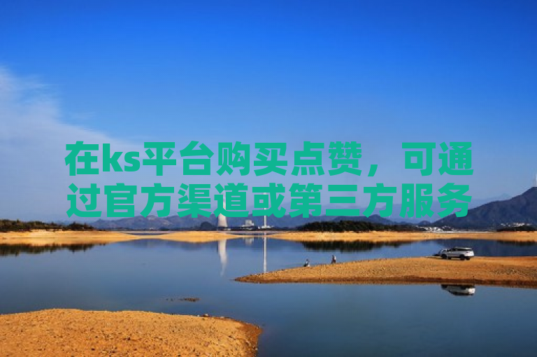 在ks平台购买点赞，可通过官方渠道或第三方服务实现。
