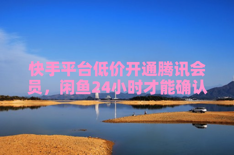 快手平台低价开通腾讯会员，闲鱼24小时才能确认收货，全网业务微利仍疯狂。