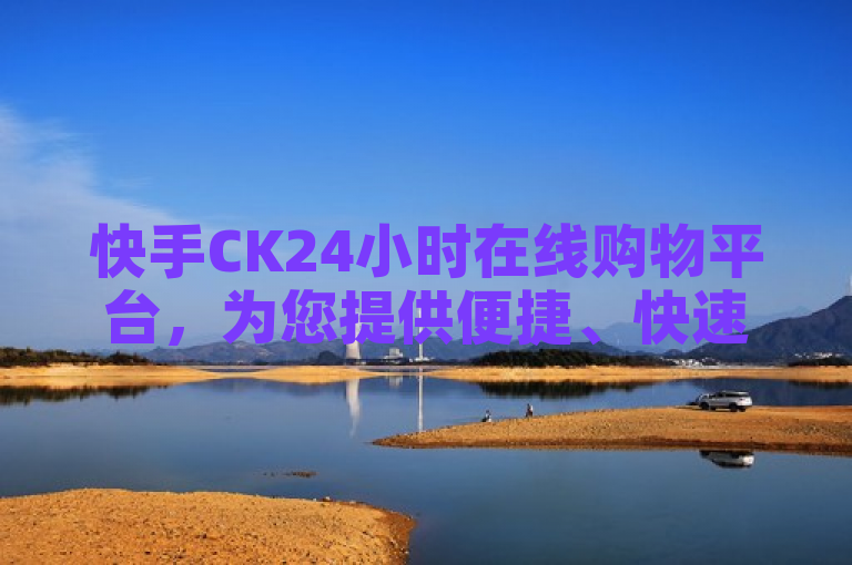 快手CK24小时在线购物平台，为您提供便捷、快速的购物体验。