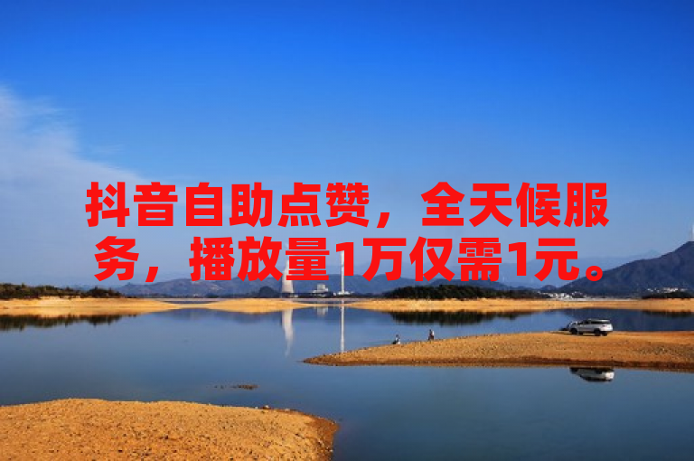 抖音自助点赞，全天候服务，播放量1万仅需1元。