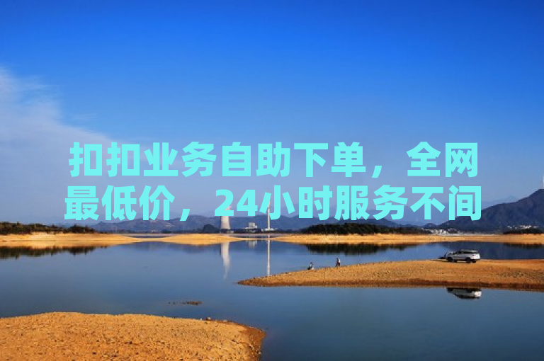 扣扣业务自助下单，全网最低价，24小时服务不间断。