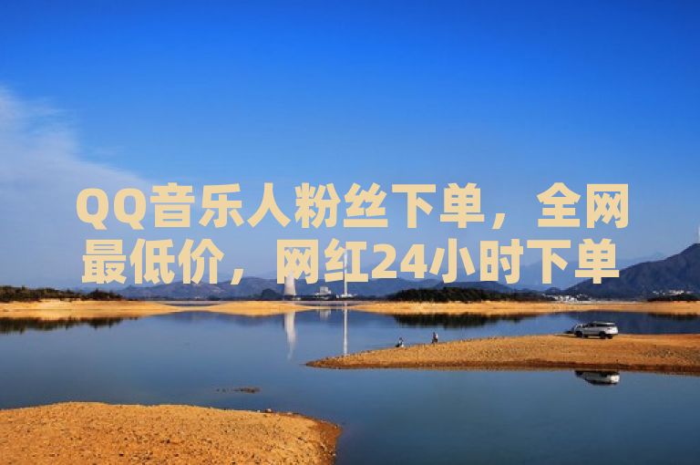 QQ音乐人粉丝下单，全网最低价，网红24小时下单助手。