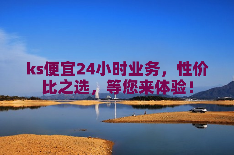 ks便宜24小时业务，性价比之选，等您来体验！