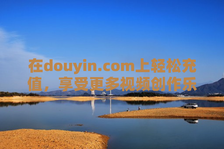 在douyin.com上轻松充值，享受更多视频创作乐趣。