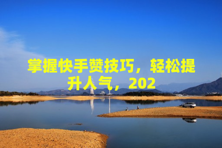 掌握快手赞技巧，轻松提升人气，2025年必备技能！
