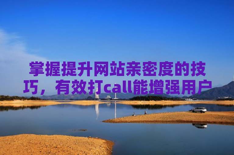 掌握提升网站亲密度的技巧，有效打call能增强用户黏性。