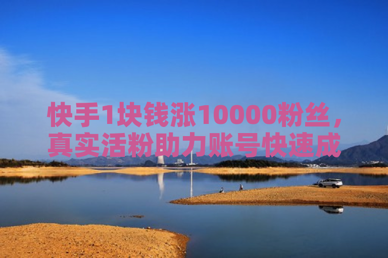 快手1块钱涨10000粉丝，真实活粉助力账号快速成长。