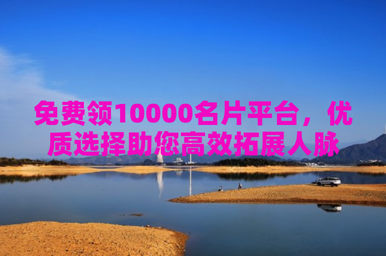 免费领10000名片平台，优质选择助您高效拓展人脉。