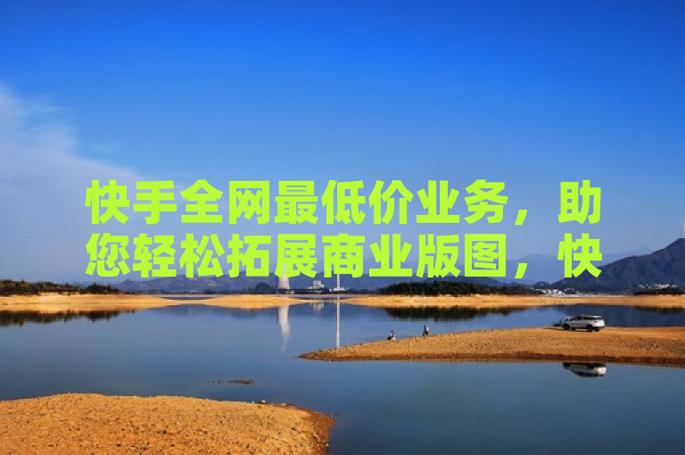 快手全网最低价业务，助您轻松拓展商业版图，快速获取最优惠服务！