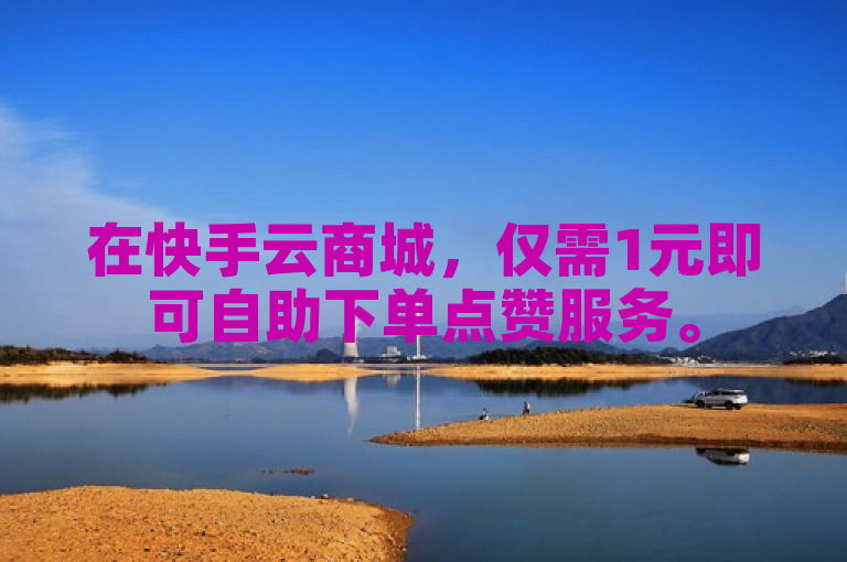 在快手云商城，仅需1元即可自助下单点赞服务。