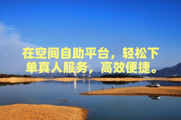 在空间自助平台，轻松下单真人服务，高效便捷。
