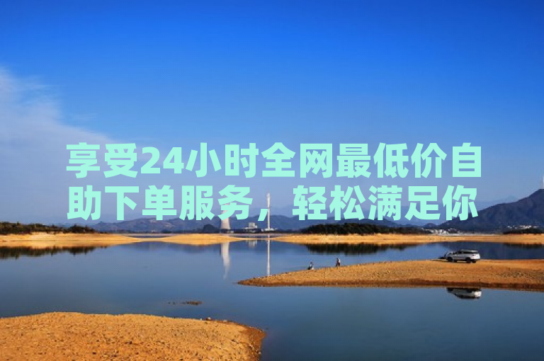 享受24小时全网最低价自助下单服务，轻松满足你的采购需求。