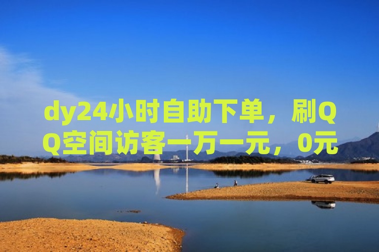 dy24小时自助下单，刷QQ空间访客一万一元，0元下单1秒付款。