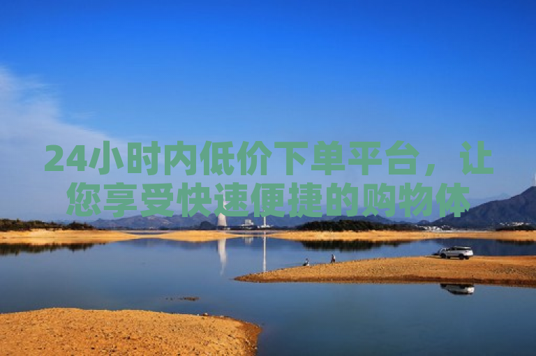 24小时内低价下单平台，让您享受快速便捷的购物体验。