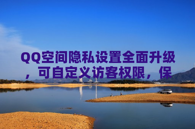 QQ空间隐私设置全面升级，可自定义访客权限，保护个人隐私。