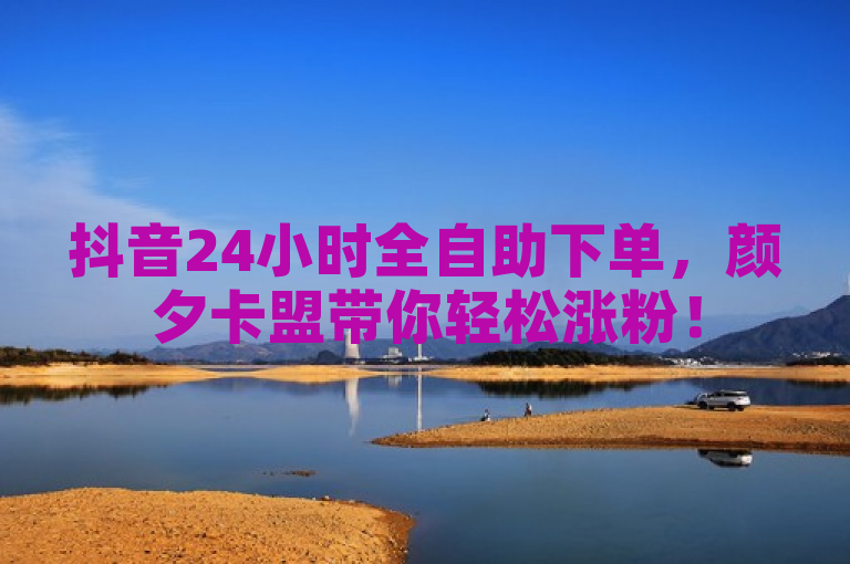 抖音24小时全自助下单，颜夕卡盟带你轻松涨粉！