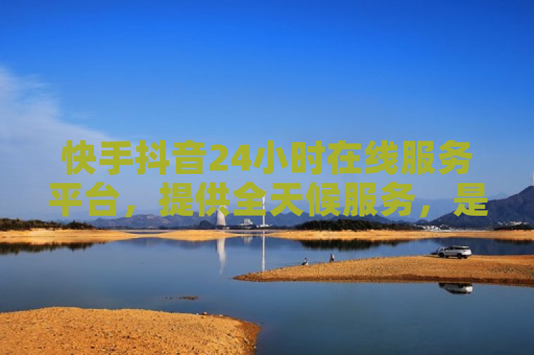 快手抖音24小时在线服务平台，提供全天候服务，是真的吗？