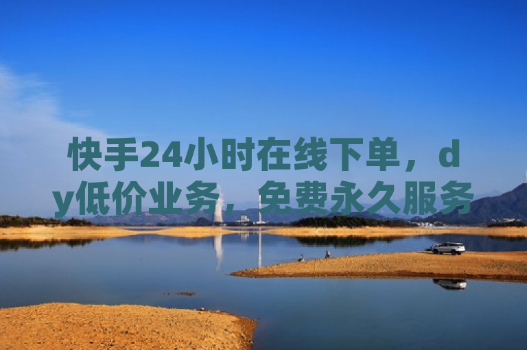 快手24小时在线下单，dy低价业务，免费永久服务，全网业务一网打尽。