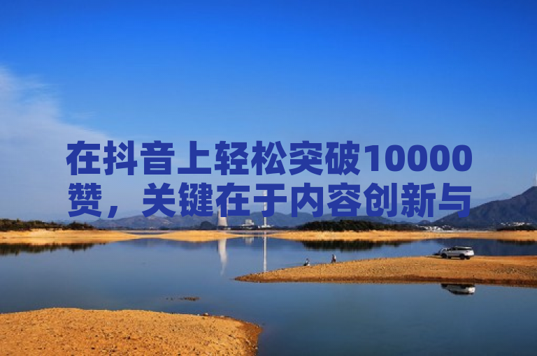 在抖音上轻松突破10000赞，关键在于内容创新与互动策略。