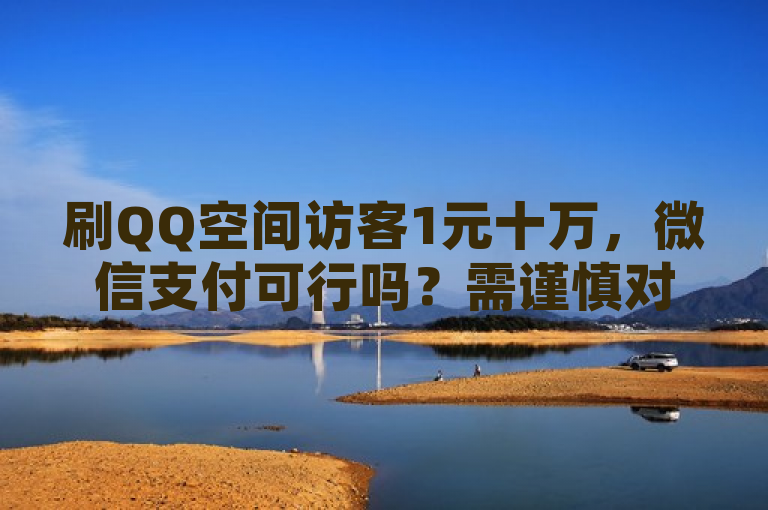 刷QQ空间访客1元十万，微信支付可行吗？需谨慎对待此类服务。