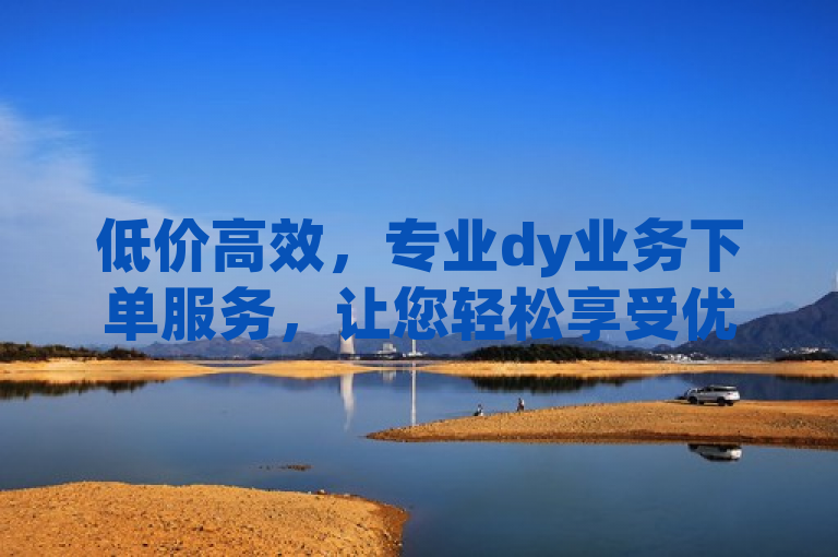 低价高效，专业dy业务下单服务，让您轻松享受优质体验。