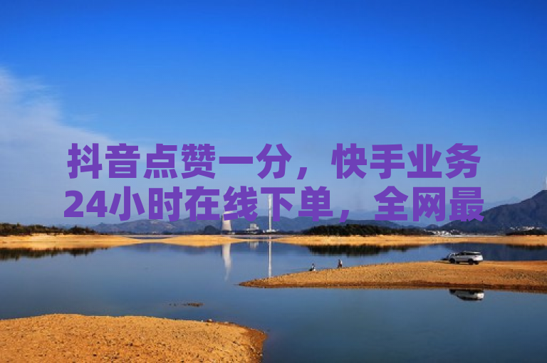 抖音点赞一分，快手业务24小时在线下单，全网最低价！