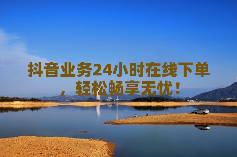 抖音业务24小时在线下单，轻松畅享无忧！