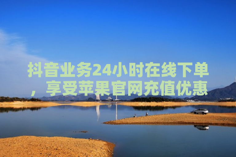 抖音业务24小时在线下单，享受苹果官网充值优惠。