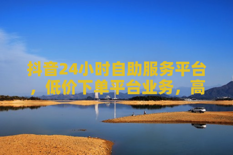 抖音24小时自助服务平台，低价下单平台业务，高效便捷。