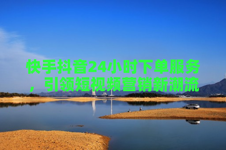 快手抖音24小时下单服务，引领短视频营销新潮流。