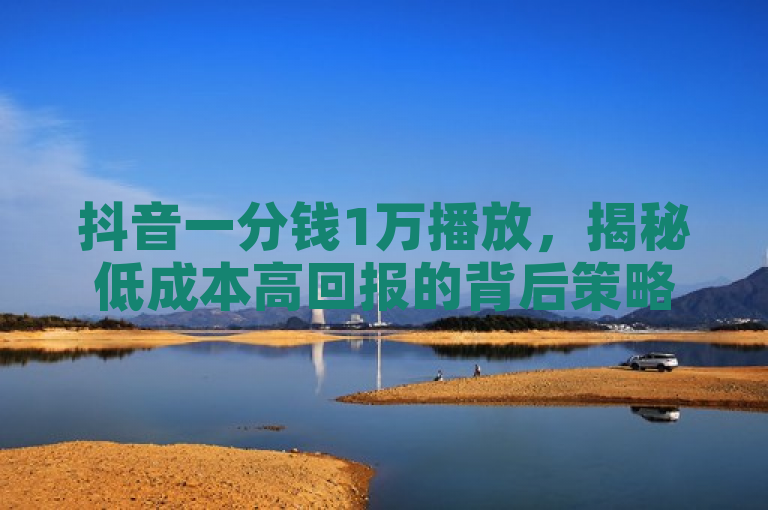 抖音一分钱1万播放，揭秘低成本高回报的背后策略。
